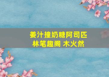 姜汁撞奶糖阿司匹林笔趣阁 木火然